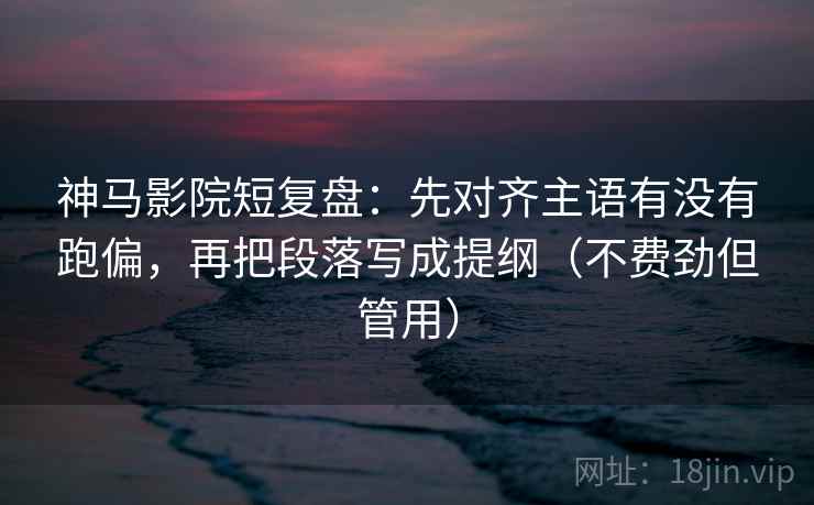 神马影院短复盘：先对齐主语有没有跑偏，再把段落写成提纲（不费劲但管用）