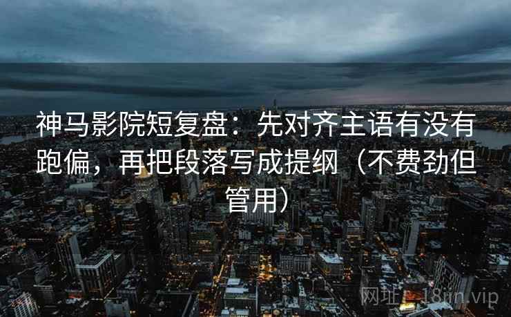 神马影院短复盘：先对齐主语有没有跑偏，再把段落写成提纲（不费劲但管用）