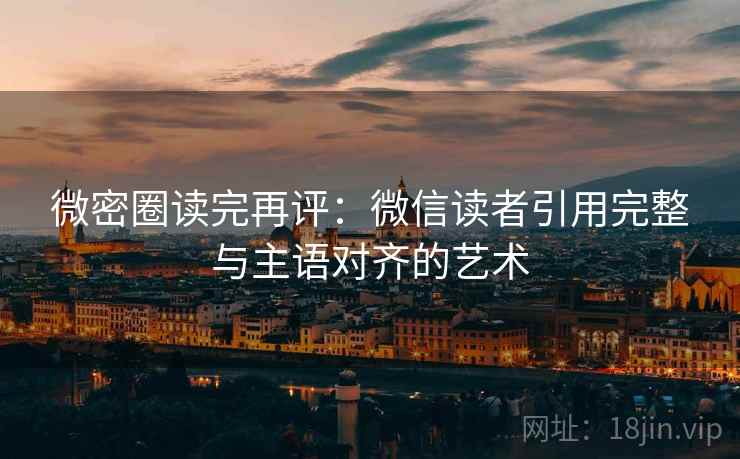 微密圈读完再评：微信读者引用完整与主语对齐的艺术