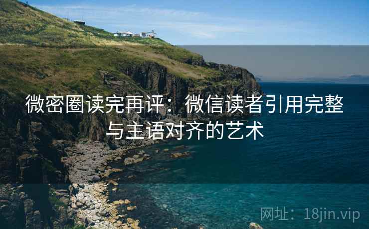 微密圈读完再评：微信读者引用完整与主语对齐的艺术