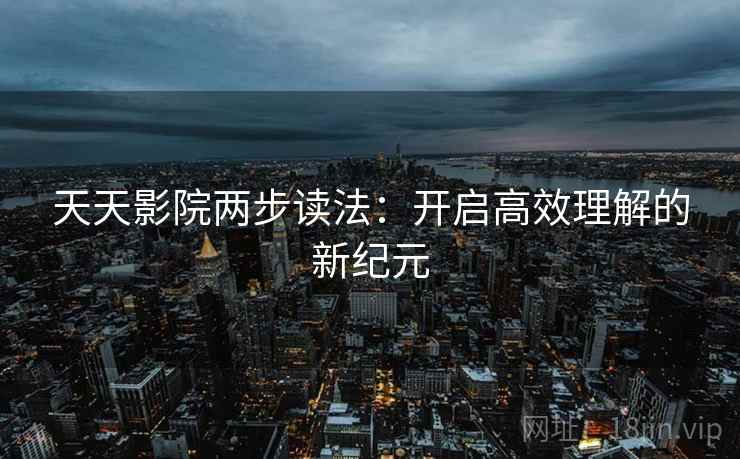 天天影院两步读法：开启高效理解的新纪元