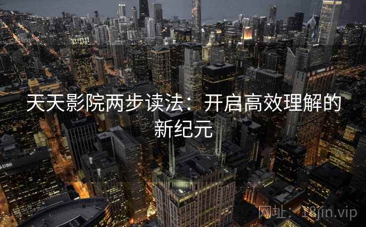 天天影院两步读法：开启高效理解的新纪元