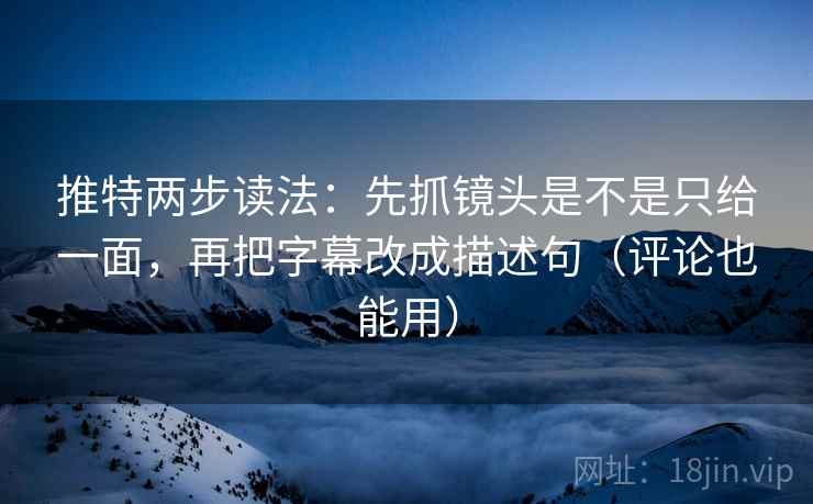 推特两步读法：先抓镜头是不是只给一面，再把字幕改成描述句（评论也能用）