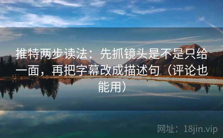 推特两步读法：先抓镜头是不是只给一面，再把字幕改成描述句（评论也能用）