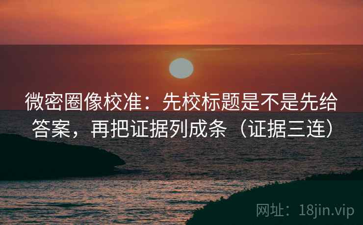 微密圈像校准：先校标题是不是先给答案，再把证据列成条（证据三连）