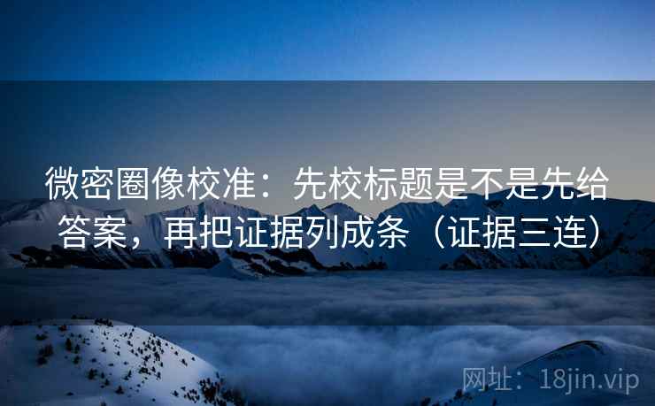 微密圈像校准：先校标题是不是先给答案，再把证据列成条（证据三连）