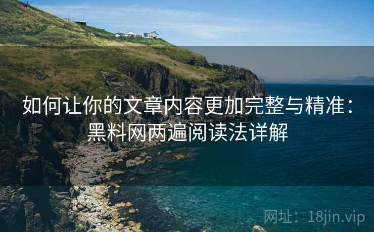 如何让你的文章内容更加完整与精准：黑料网两遍阅读法详解