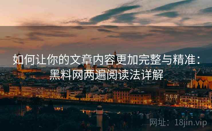 如何让你的文章内容更加完整与精准：黑料网两遍阅读法详解