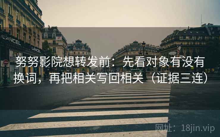 努努影院想转发前：先看对象有没有换词，再把相关写回相关（证据三连）