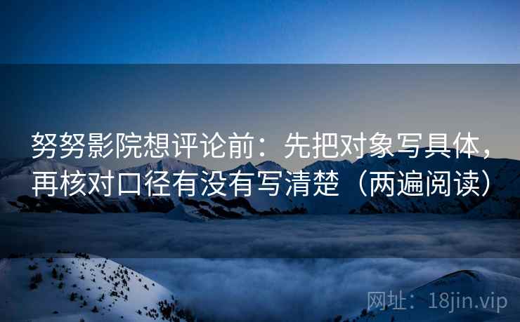 努努影院想评论前：先把对象写具体，再核对口径有没有写清楚（两遍阅读）