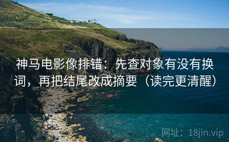 神马电影像排错：先查对象有没有换词，再把结尾改成摘要（读完更清醒）