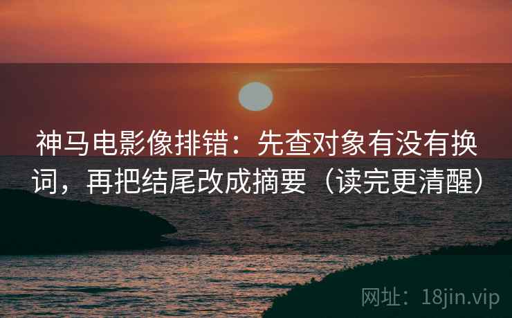 神马电影像排错：先查对象有没有换词，再把结尾改成摘要（读完更清醒）