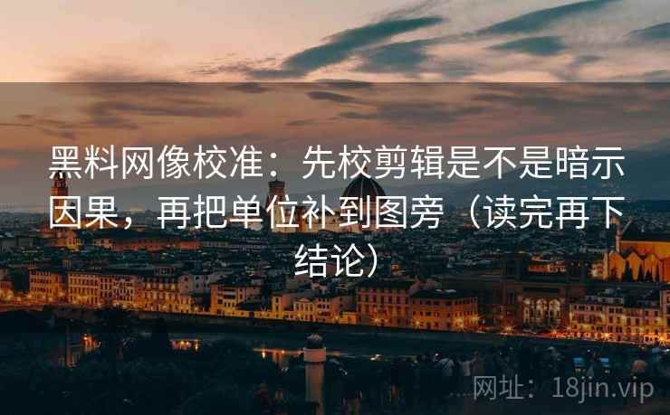 黑料网像校准：先校剪辑是不是暗示因果，再把单位补到图旁（读完再下结论）