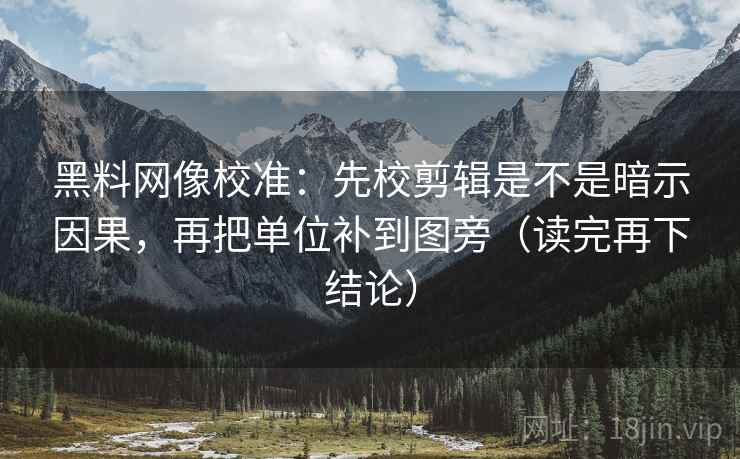 黑料网像校准：先校剪辑是不是暗示因果，再把单位补到图旁（读完再下结论）