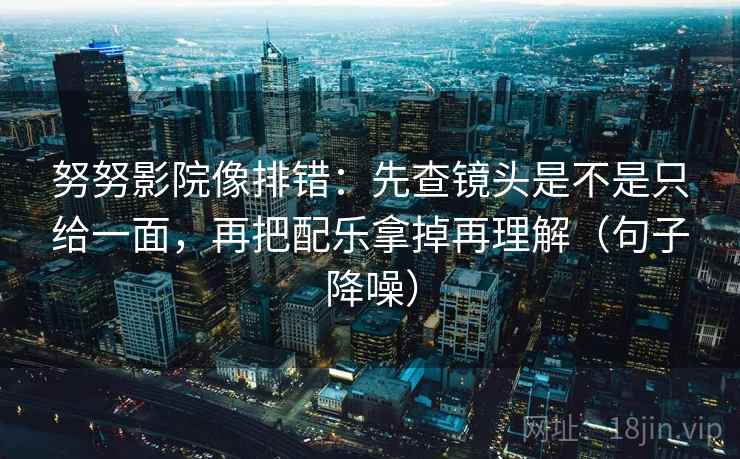 努努影院像排错：先查镜头是不是只给一面，再把配乐拿掉再理解（句子降噪）