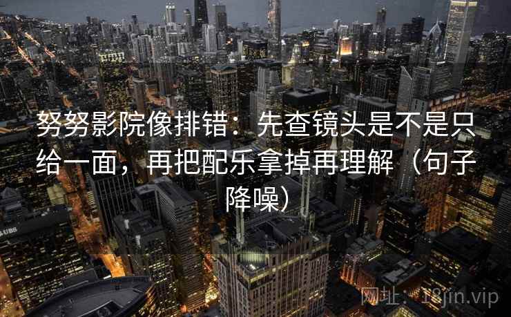 努努影院像排错：先查镜头是不是只给一面，再把配乐拿掉再理解（句子降噪）