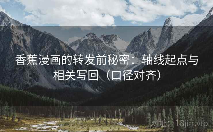 香蕉漫画的转发前秘密：轴线起点与相关写回（口径对齐）