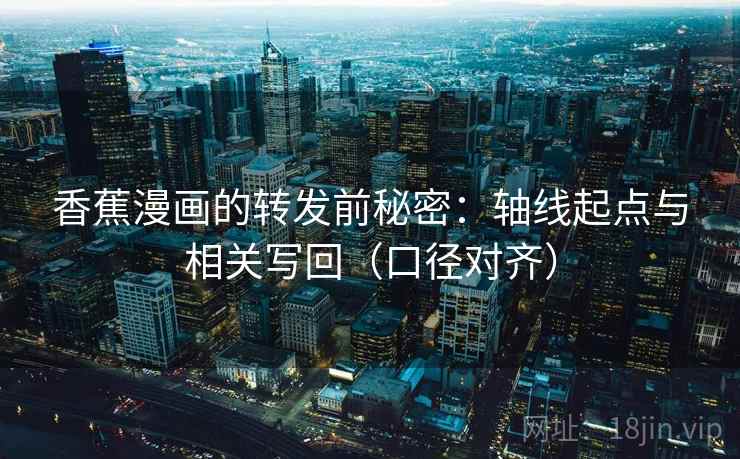 香蕉漫画的转发前秘密：轴线起点与相关写回（口径对齐）