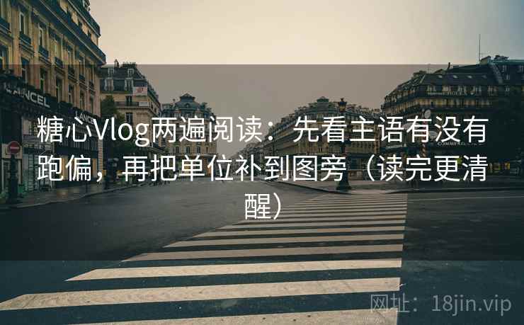 糖心Vlog两遍阅读：先看主语有没有跑偏，再把单位补到图旁（读完更清醒）