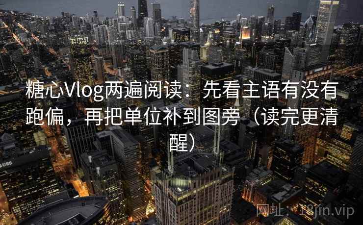 糖心Vlog两遍阅读：先看主语有没有跑偏，再把单位补到图旁（读完更清醒）