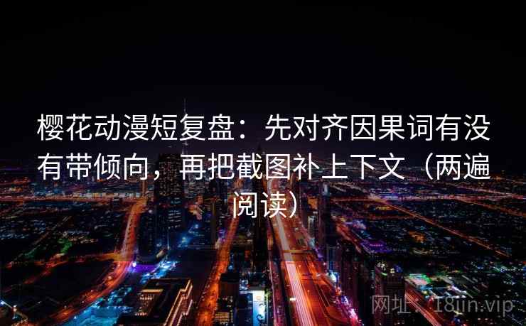 樱花动漫短复盘：先对齐因果词有没有带倾向，再把截图补上下文（两遍阅读）