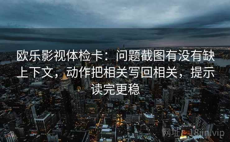 欧乐影视体检卡：问题截图有没有缺上下文，动作把相关写回相关，提示读完更稳
