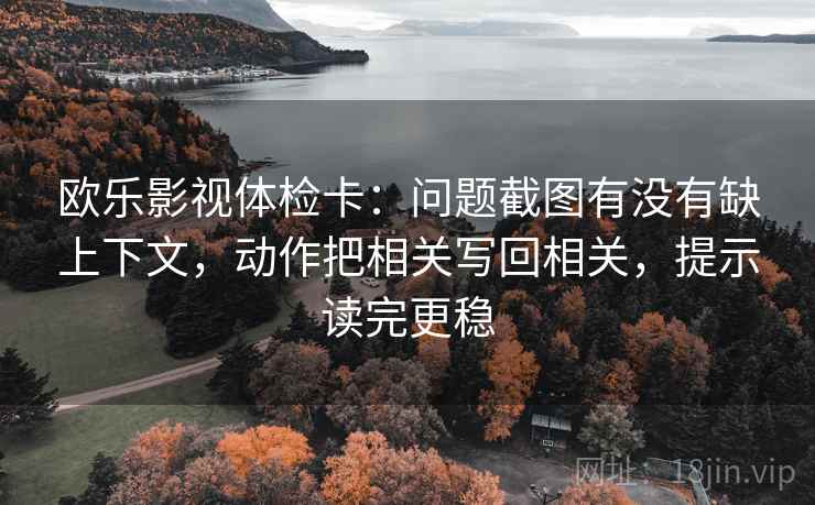 欧乐影视体检卡：问题截图有没有缺上下文，动作把相关写回相关，提示读完更稳