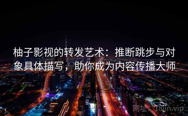 柚子影视的转发艺术：推断跳步与对象具体描写，助你成为内容传播大师