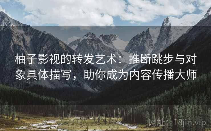 柚子影视的转发艺术：推断跳步与对象具体描写，助你成为内容传播大师