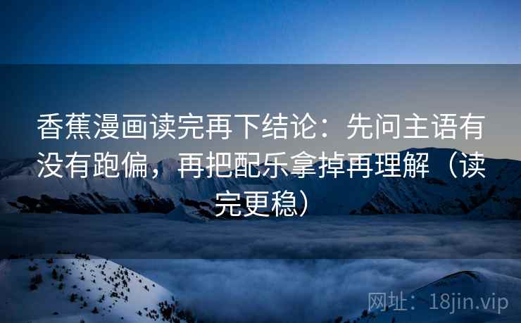 香蕉漫画读完再下结论：先问主语有没有跑偏，再把配乐拿掉再理解（读完更稳）