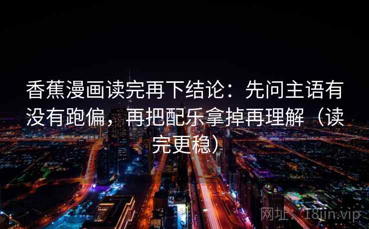 香蕉漫画读完再下结论：先问主语有没有跑偏，再把配乐拿掉再理解（读完更稳）