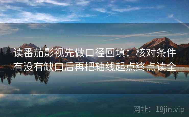 读番茄影视先做口径回填：核对条件有没有缺口后再把轴线起点终点读全