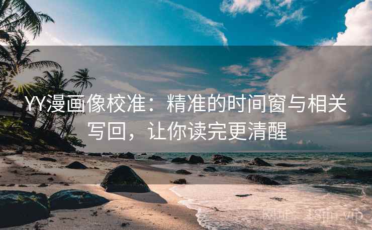 YY漫画像校准：精准的时间窗与相关写回，让你读完更清醒