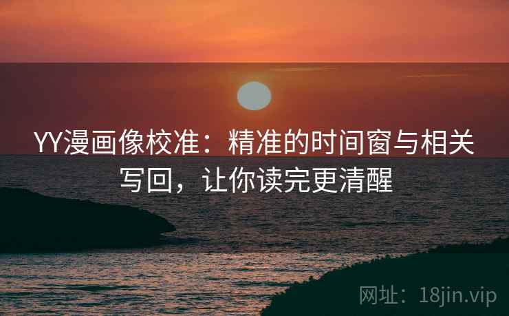 YY漫画像校准：精准的时间窗与相关写回，让你读完更清醒