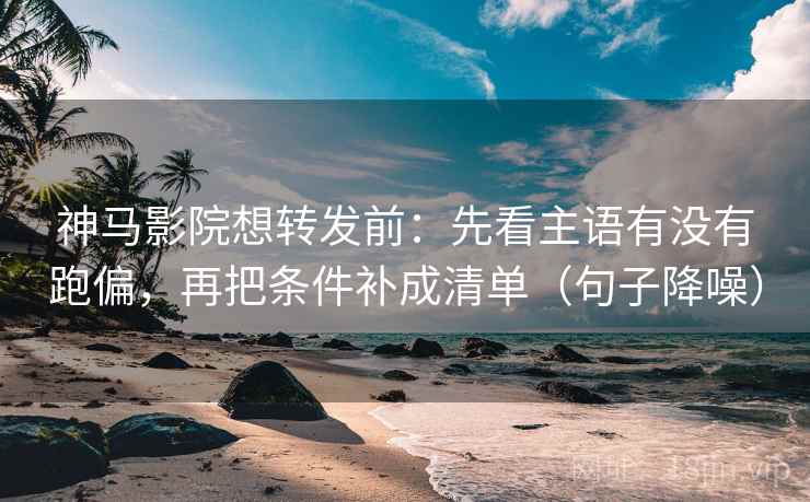 神马影院想转发前：先看主语有没有跑偏，再把条件补成清单（句子降噪）