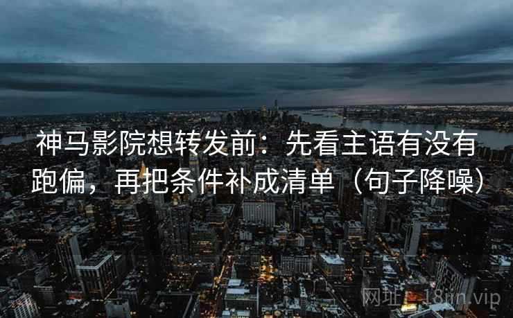 神马影院想转发前：先看主语有没有跑偏，再把条件补成清单（句子降噪）