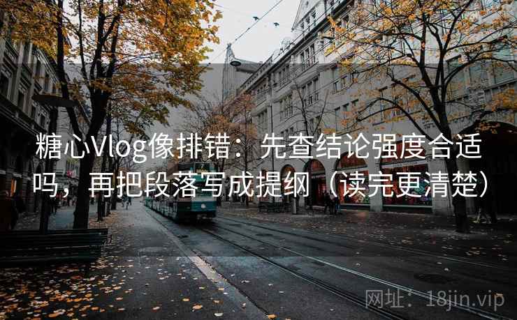 糖心Vlog像排错：先查结论强度合适吗，再把段落写成提纲（读完更清楚）