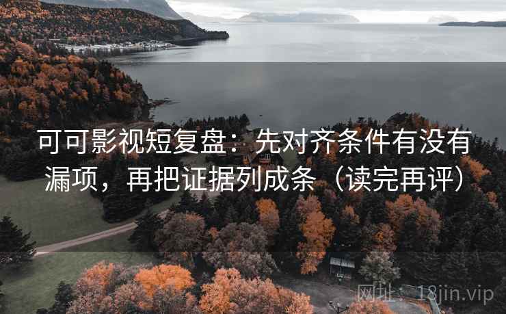 可可影视短复盘：先对齐条件有没有漏项，再把证据列成条（读完再评）