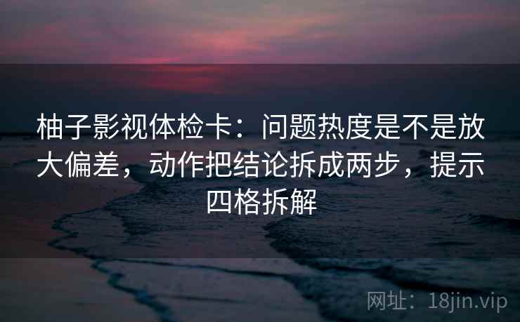 柚子影视体检卡：问题热度是不是放大偏差，动作把结论拆成两步，提示四格拆解