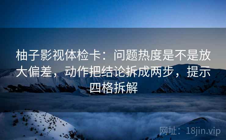 柚子影视体检卡：问题热度是不是放大偏差，动作把结论拆成两步，提示四格拆解