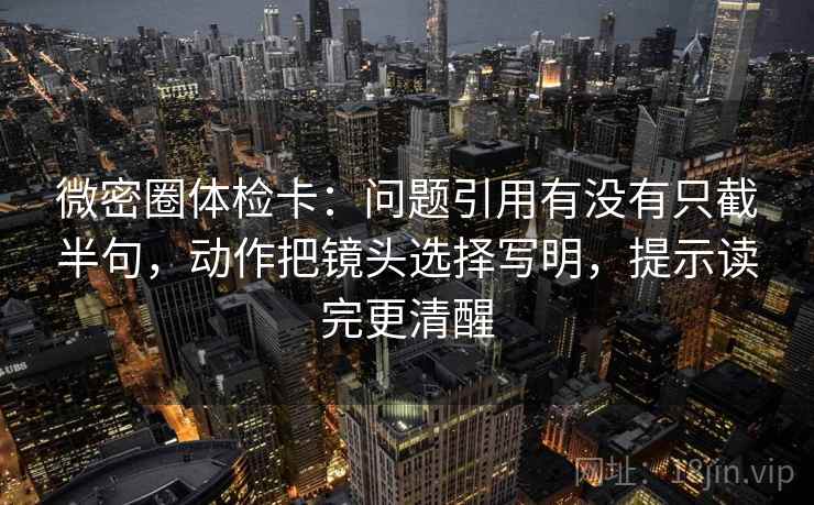 微密圈体检卡：问题引用有没有只截半句，动作把镜头选择写明，提示读完更清醒