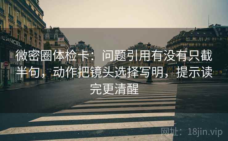 微密圈体检卡：问题引用有没有只截半句，动作把镜头选择写明，提示读完更清醒