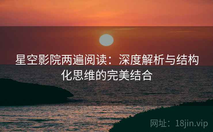 星空影院两遍阅读：深度解析与结构化思维的完美结合