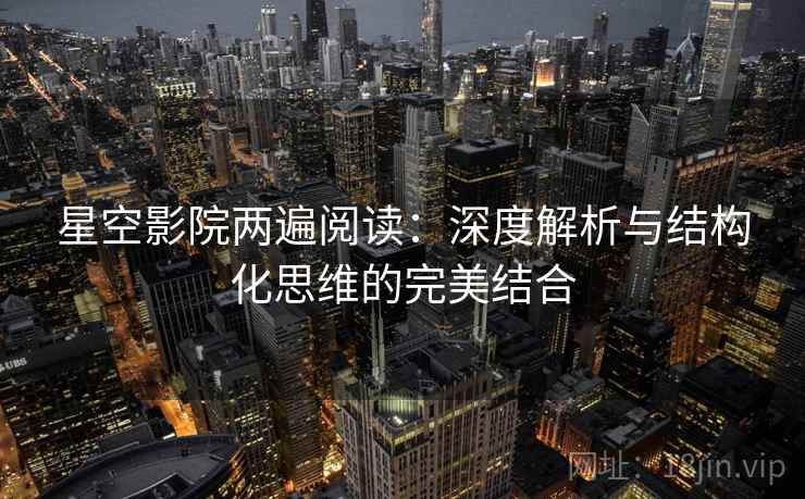 星空影院两遍阅读：深度解析与结构化思维的完美结合