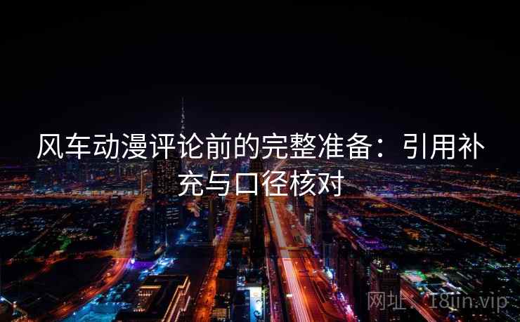 风车动漫评论前的完整准备：引用补充与口径核对