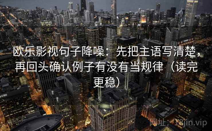 欧乐影视句子降噪：先把主语写清楚，再回头确认例子有没有当规律（读完更稳）