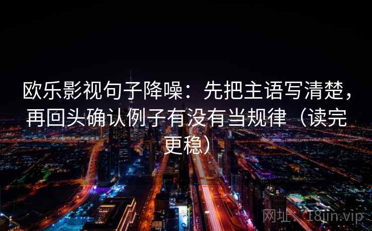 欧乐影视句子降噪：先把主语写清楚，再回头确认例子有没有当规律（读完更稳）