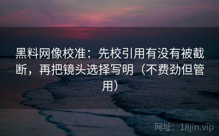 黑料网像校准：先校引用有没有被截断，再把镜头选择写明（不费劲但管用）