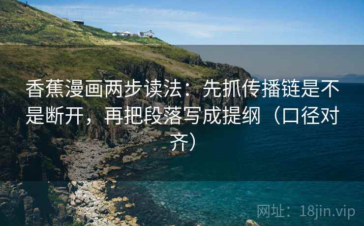 香蕉漫画两步读法：先抓传播链是不是断开，再把段落写成提纲（口径对齐）