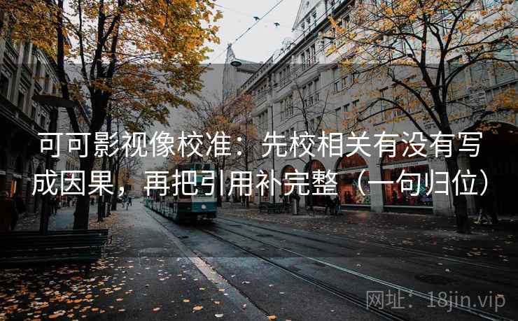 可可影视像校准：先校相关有没有写成因果，再把引用补完整（一句归位）